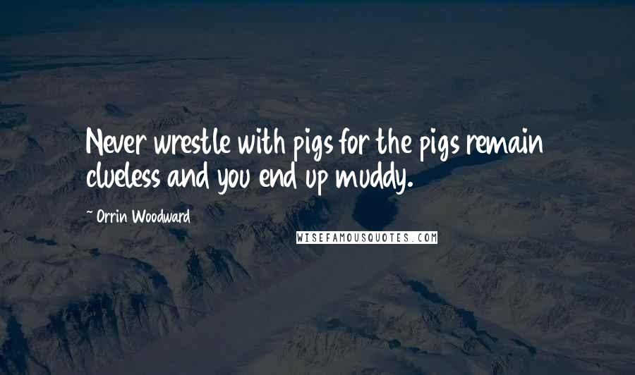 Orrin Woodward Quotes: Never wrestle with pigs for the pigs remain clueless and you end up muddy.