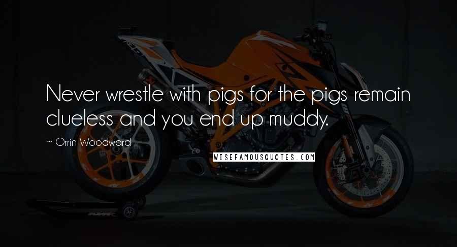 Orrin Woodward Quotes: Never wrestle with pigs for the pigs remain clueless and you end up muddy.