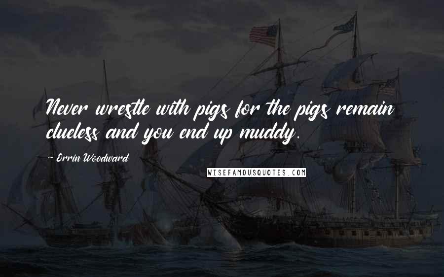 Orrin Woodward Quotes: Never wrestle with pigs for the pigs remain clueless and you end up muddy.