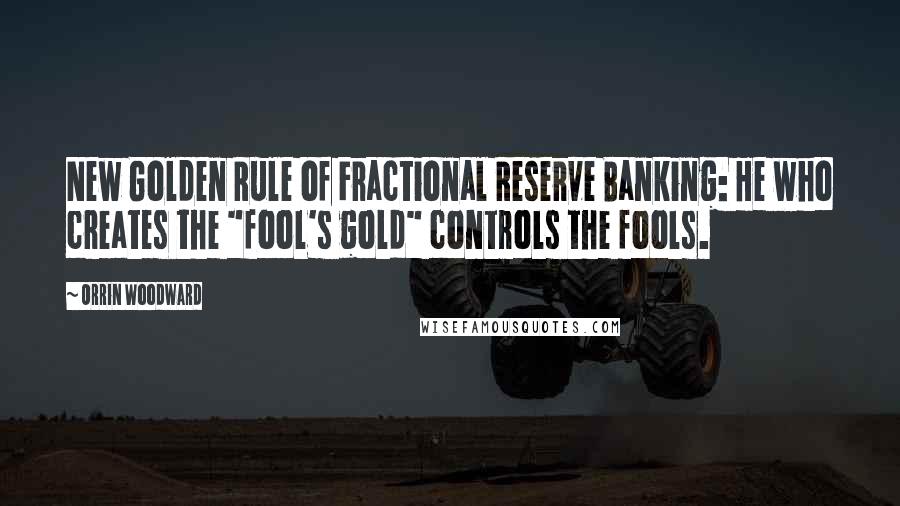 Orrin Woodward Quotes: New Golden Rule of Fractional Reserve Banking: He who creates the "fool's gold" controls the fools.