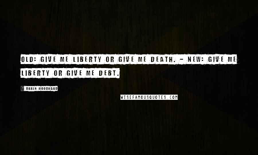 Orrin Woodward Quotes: Old: Give me liberty or give me death. - New: Give me liberty or give me debt.