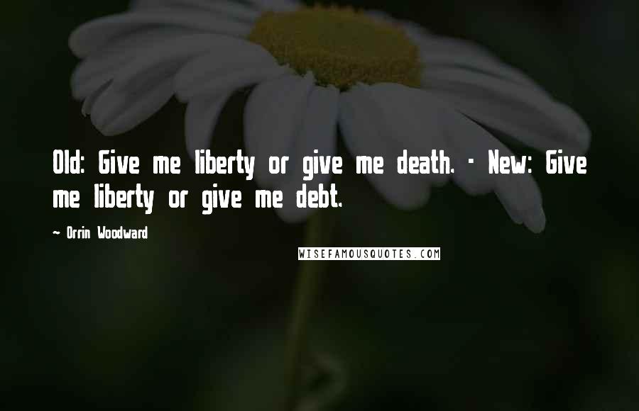 Orrin Woodward Quotes: Old: Give me liberty or give me death. - New: Give me liberty or give me debt.