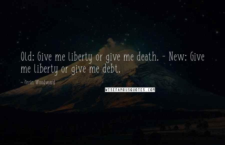 Orrin Woodward Quotes: Old: Give me liberty or give me death. - New: Give me liberty or give me debt.