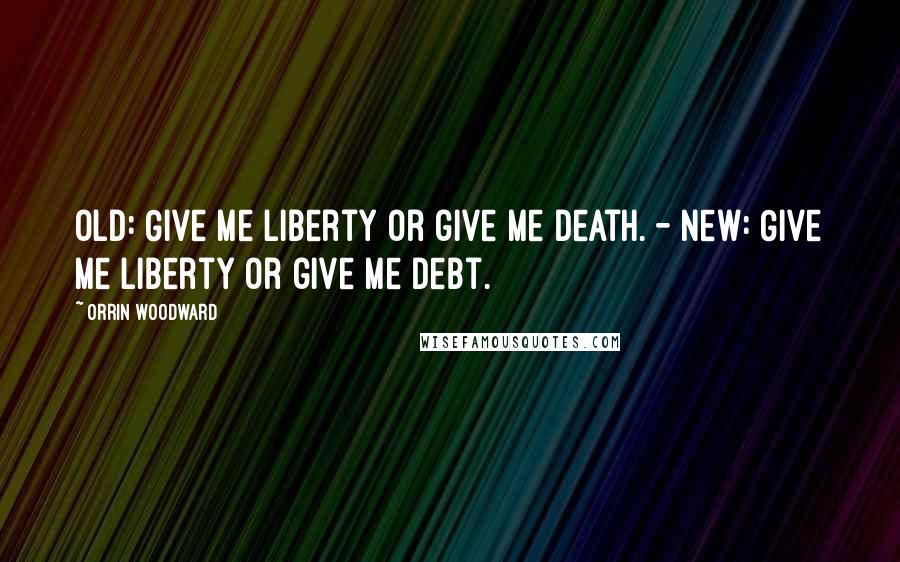 Orrin Woodward Quotes: Old: Give me liberty or give me death. - New: Give me liberty or give me debt.