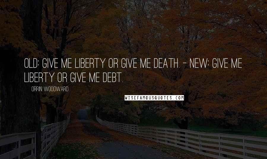 Orrin Woodward Quotes: Old: Give me liberty or give me death. - New: Give me liberty or give me debt.