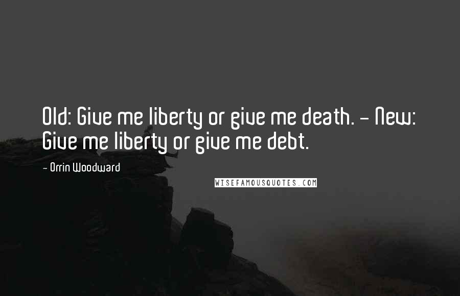 Orrin Woodward Quotes: Old: Give me liberty or give me death. - New: Give me liberty or give me debt.
