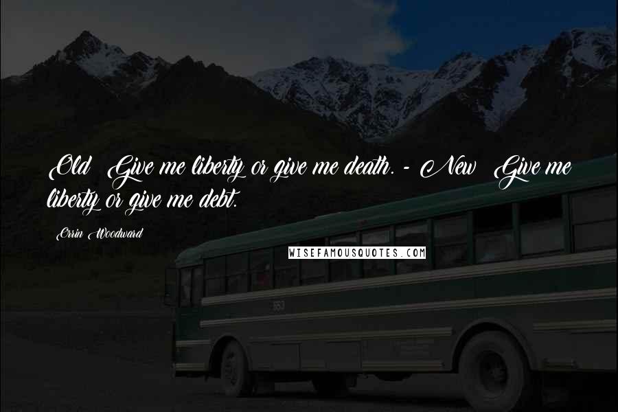 Orrin Woodward Quotes: Old: Give me liberty or give me death. - New: Give me liberty or give me debt.