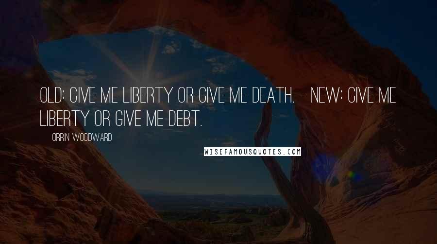 Orrin Woodward Quotes: Old: Give me liberty or give me death. - New: Give me liberty or give me debt.