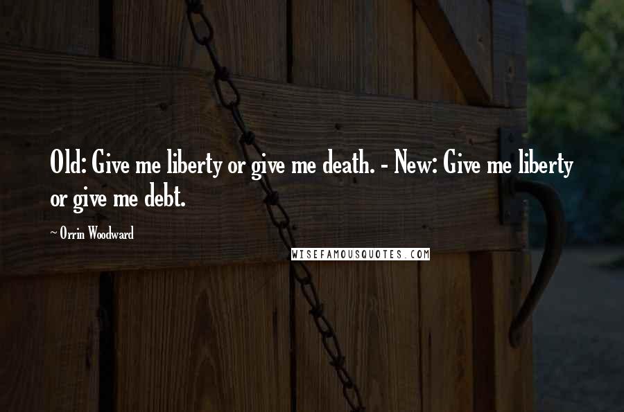 Orrin Woodward Quotes: Old: Give me liberty or give me death. - New: Give me liberty or give me debt.