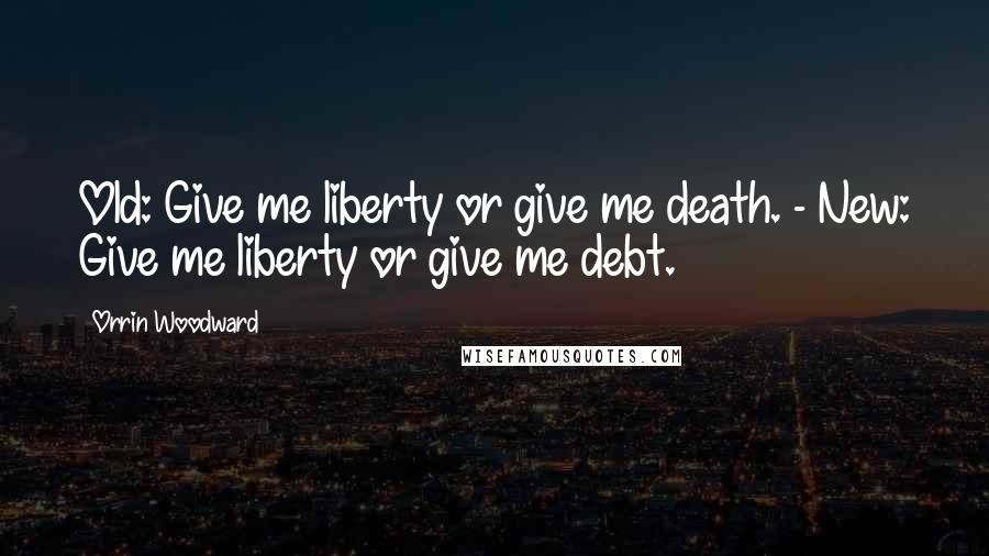 Orrin Woodward Quotes: Old: Give me liberty or give me death. - New: Give me liberty or give me debt.