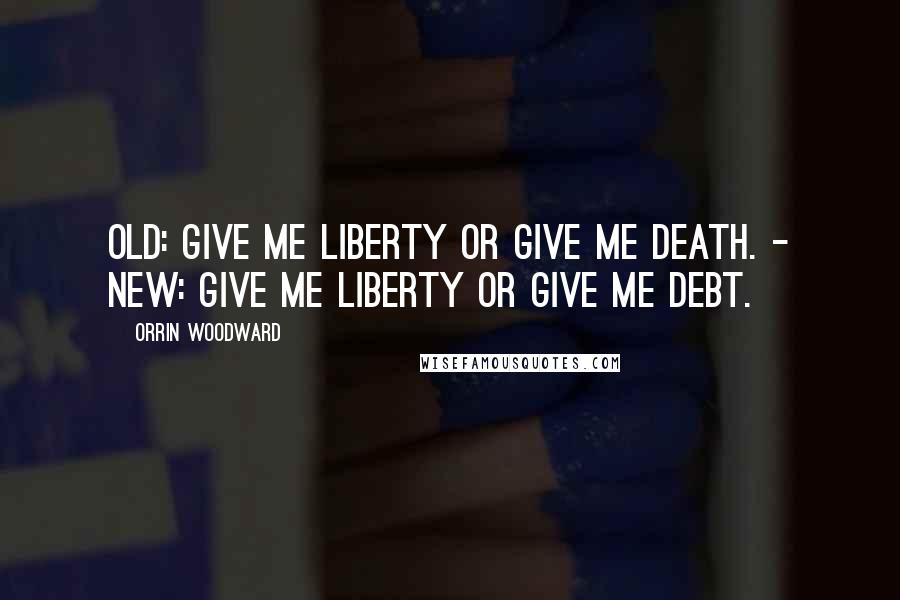 Orrin Woodward Quotes: Old: Give me liberty or give me death. - New: Give me liberty or give me debt.