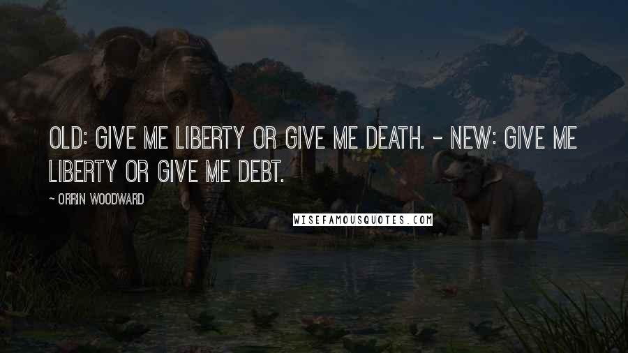 Orrin Woodward Quotes: Old: Give me liberty or give me death. - New: Give me liberty or give me debt.