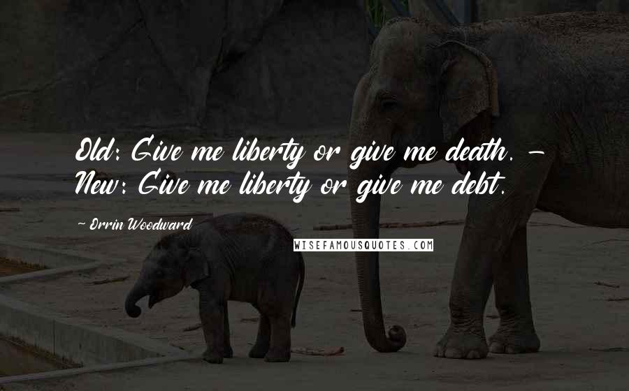 Orrin Woodward Quotes: Old: Give me liberty or give me death. - New: Give me liberty or give me debt.