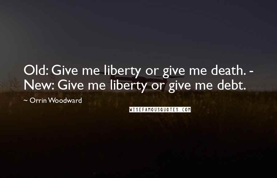 Orrin Woodward Quotes: Old: Give me liberty or give me death. - New: Give me liberty or give me debt.