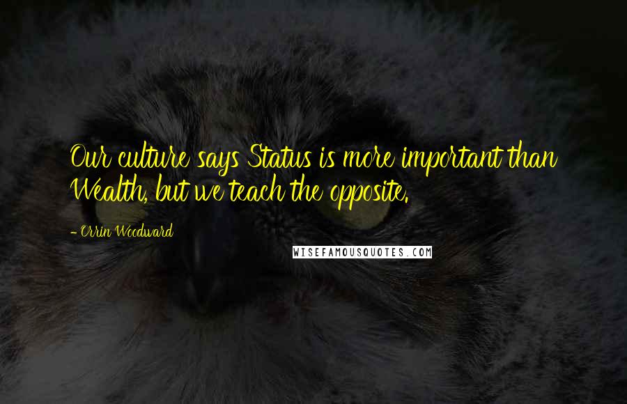 Orrin Woodward Quotes: Our culture says Status is more important than Wealth, but we teach the opposite.