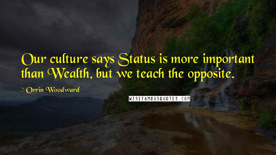 Orrin Woodward Quotes: Our culture says Status is more important than Wealth, but we teach the opposite.