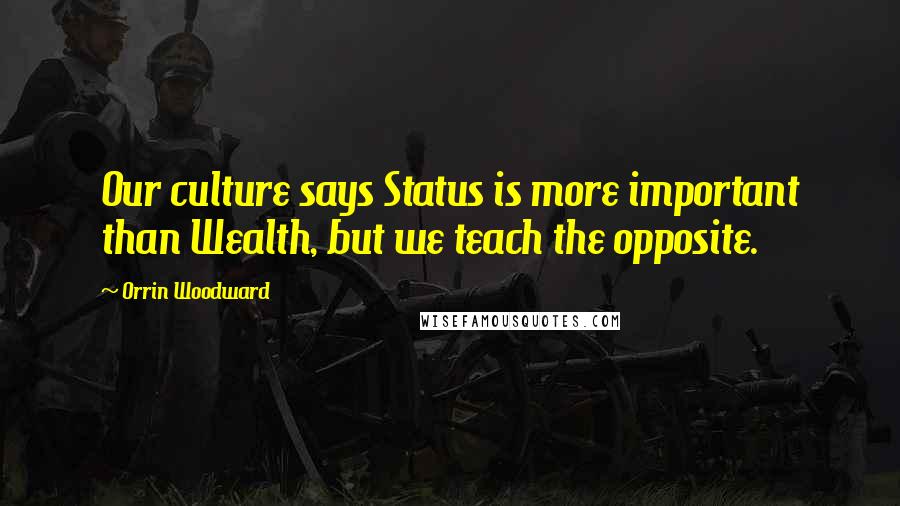 Orrin Woodward Quotes: Our culture says Status is more important than Wealth, but we teach the opposite.