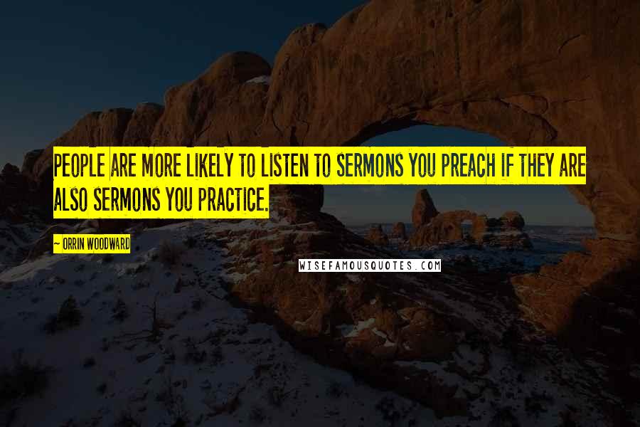 Orrin Woodward Quotes: People are more likely to listen to sermons you preach if they are also sermons you practice.