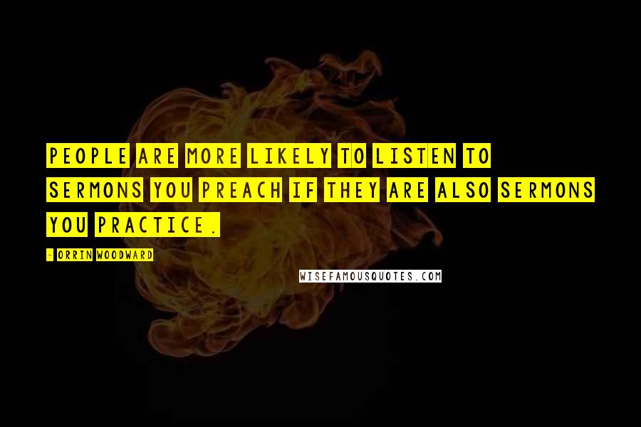 Orrin Woodward Quotes: People are more likely to listen to sermons you preach if they are also sermons you practice.