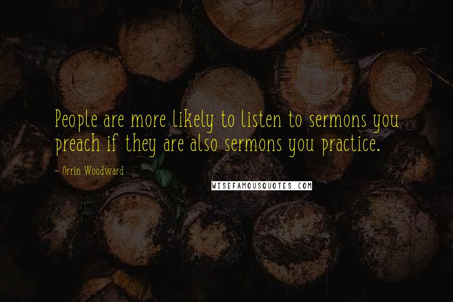 Orrin Woodward Quotes: People are more likely to listen to sermons you preach if they are also sermons you practice.