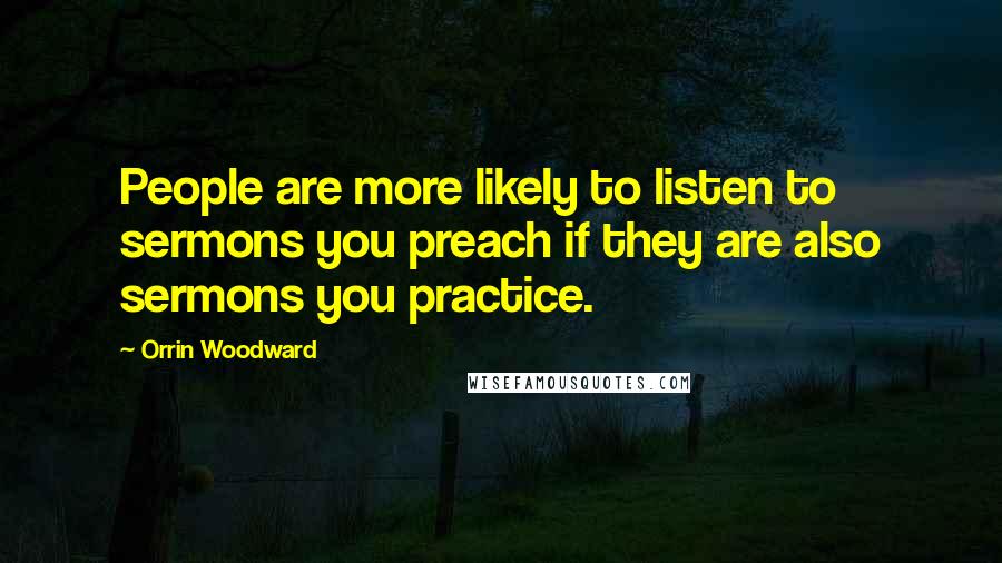 Orrin Woodward Quotes: People are more likely to listen to sermons you preach if they are also sermons you practice.