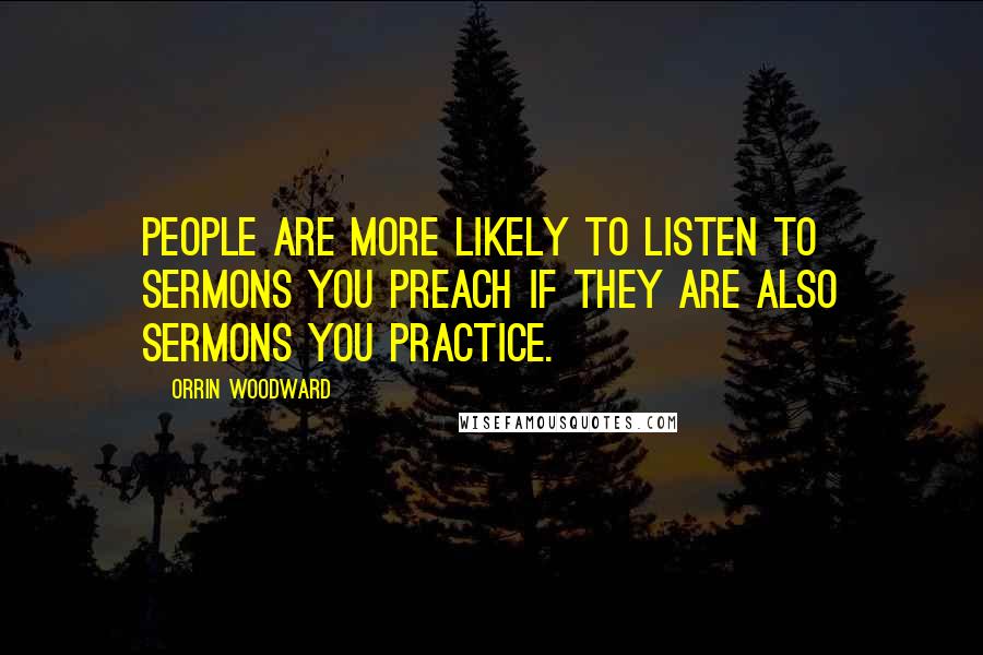 Orrin Woodward Quotes: People are more likely to listen to sermons you preach if they are also sermons you practice.
