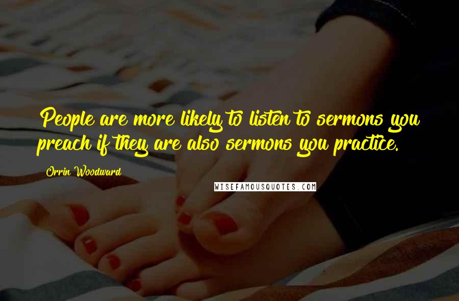 Orrin Woodward Quotes: People are more likely to listen to sermons you preach if they are also sermons you practice.