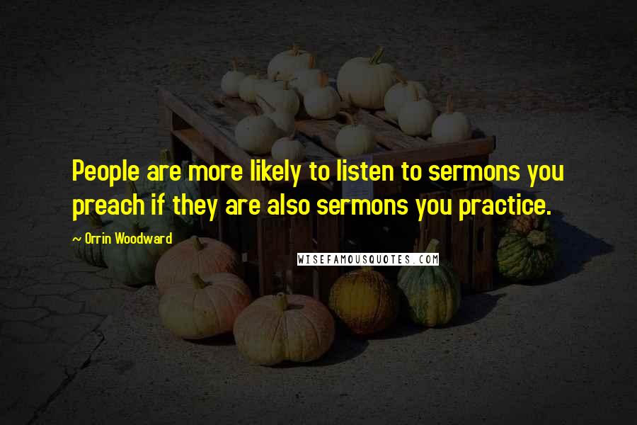 Orrin Woodward Quotes: People are more likely to listen to sermons you preach if they are also sermons you practice.