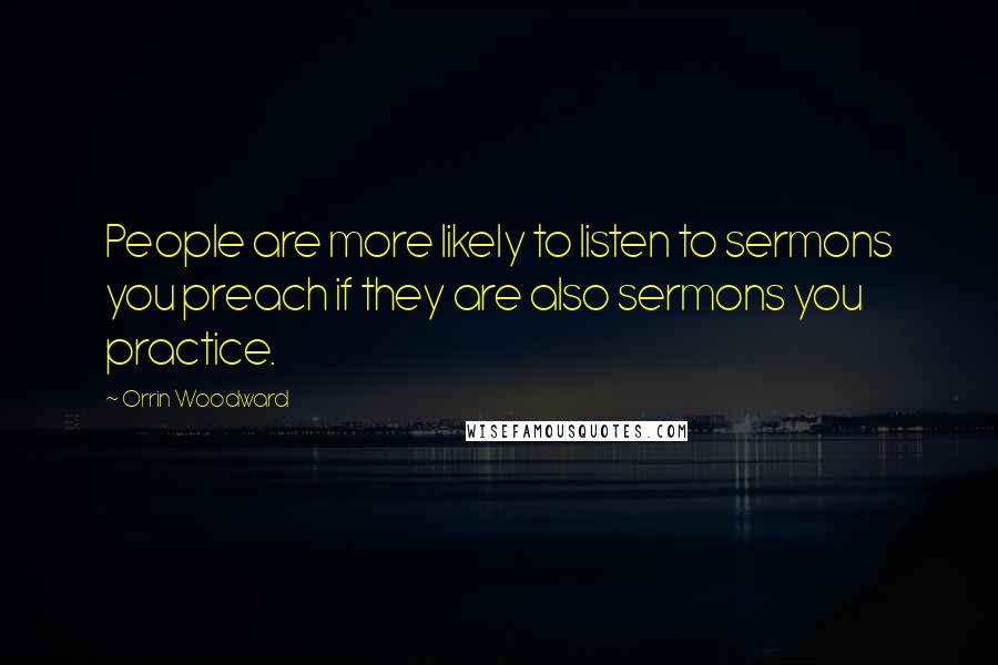 Orrin Woodward Quotes: People are more likely to listen to sermons you preach if they are also sermons you practice.