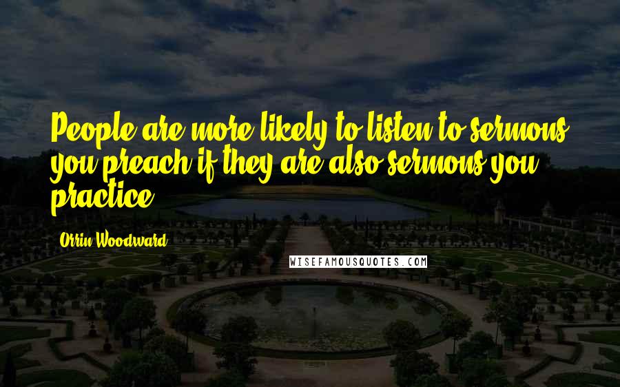 Orrin Woodward Quotes: People are more likely to listen to sermons you preach if they are also sermons you practice.