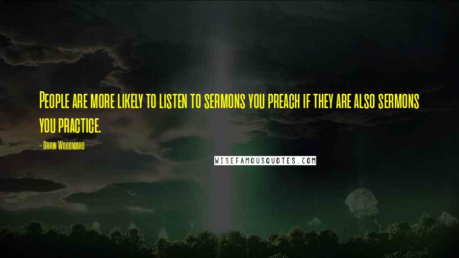 Orrin Woodward Quotes: People are more likely to listen to sermons you preach if they are also sermons you practice.