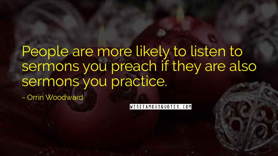 Orrin Woodward Quotes: People are more likely to listen to sermons you preach if they are also sermons you practice.