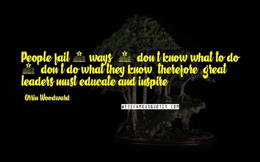 Orrin Woodward Quotes: People fail 2 ways: 1) don't know what to do 2) don't do what they know; therefore, great leaders must educate and inspire.