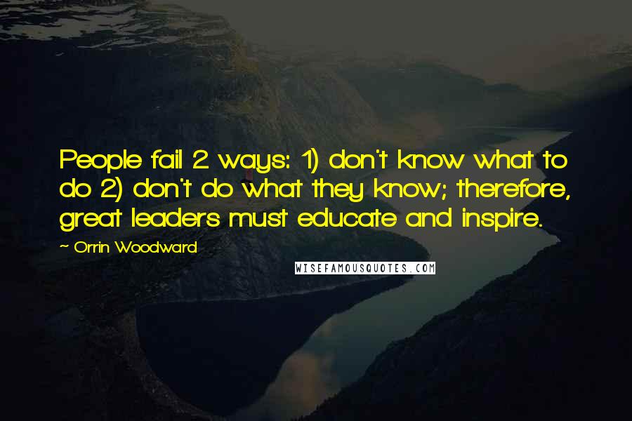 Orrin Woodward Quotes: People fail 2 ways: 1) don't know what to do 2) don't do what they know; therefore, great leaders must educate and inspire.