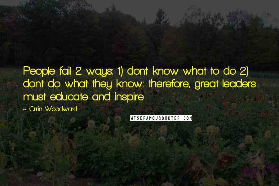 Orrin Woodward Quotes: People fail 2 ways: 1) don't know what to do 2) don't do what they know; therefore, great leaders must educate and inspire.