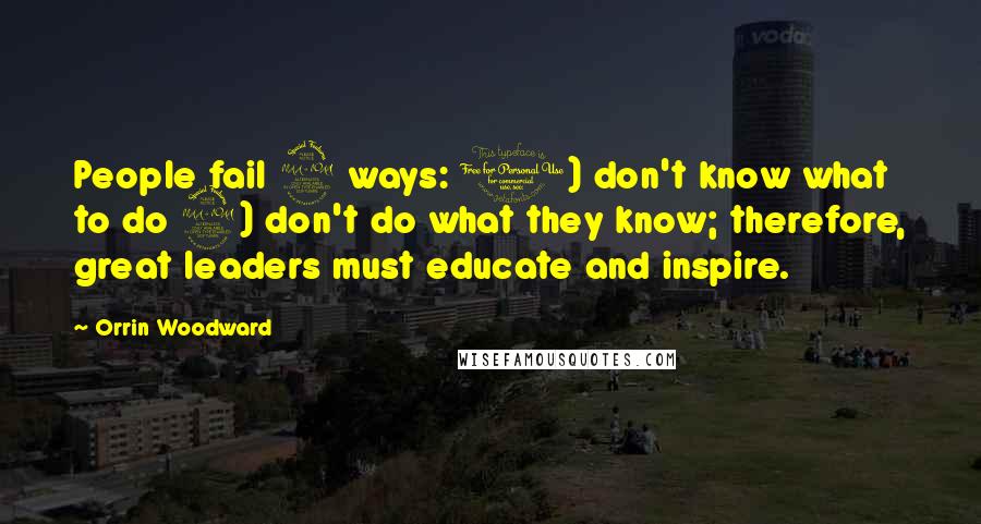 Orrin Woodward Quotes: People fail 2 ways: 1) don't know what to do 2) don't do what they know; therefore, great leaders must educate and inspire.