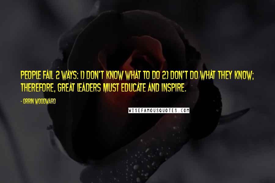 Orrin Woodward Quotes: People fail 2 ways: 1) don't know what to do 2) don't do what they know; therefore, great leaders must educate and inspire.