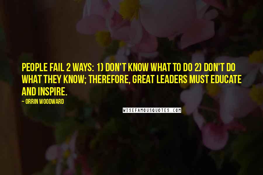 Orrin Woodward Quotes: People fail 2 ways: 1) don't know what to do 2) don't do what they know; therefore, great leaders must educate and inspire.