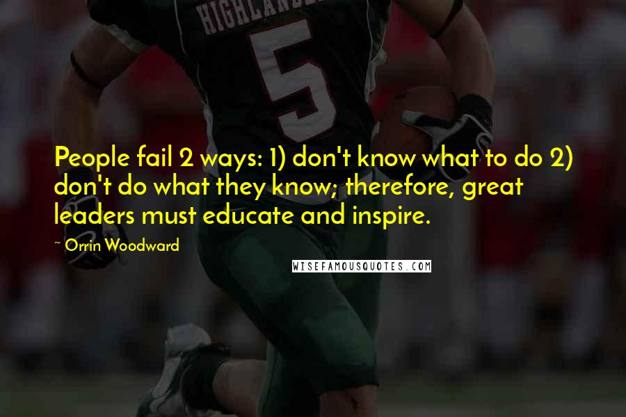 Orrin Woodward Quotes: People fail 2 ways: 1) don't know what to do 2) don't do what they know; therefore, great leaders must educate and inspire.