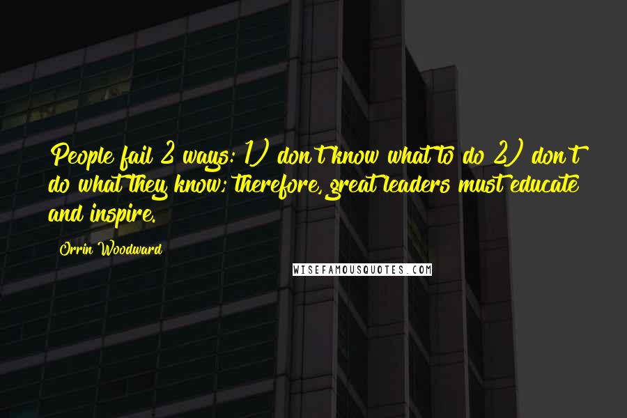 Orrin Woodward Quotes: People fail 2 ways: 1) don't know what to do 2) don't do what they know; therefore, great leaders must educate and inspire.