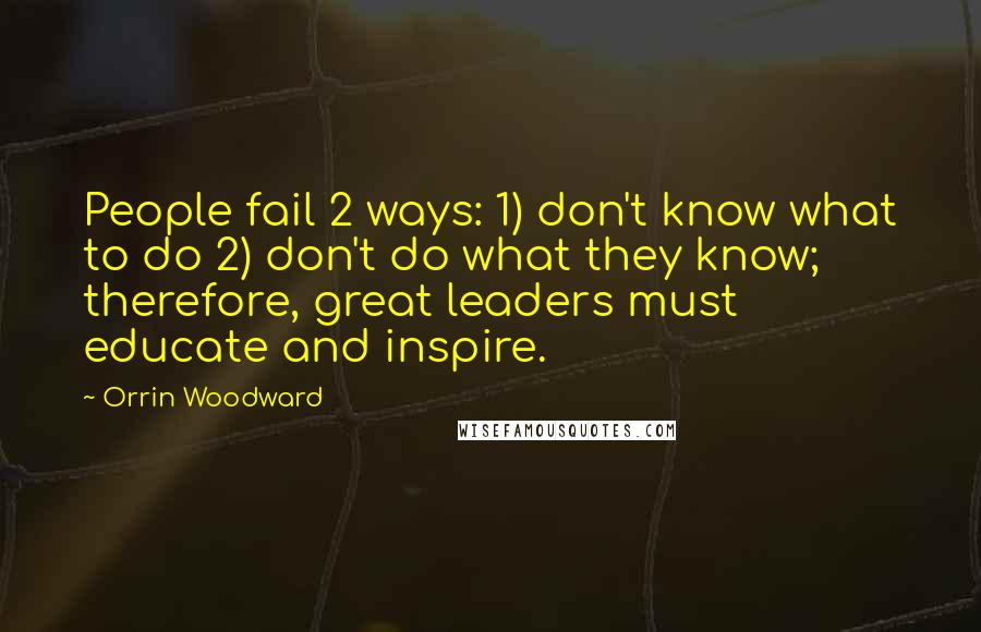 Orrin Woodward Quotes: People fail 2 ways: 1) don't know what to do 2) don't do what they know; therefore, great leaders must educate and inspire.