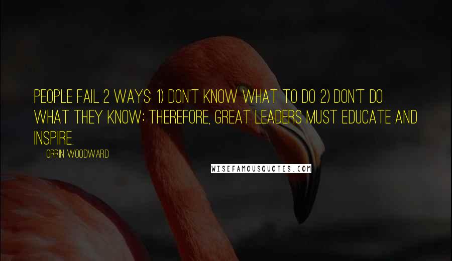 Orrin Woodward Quotes: People fail 2 ways: 1) don't know what to do 2) don't do what they know; therefore, great leaders must educate and inspire.