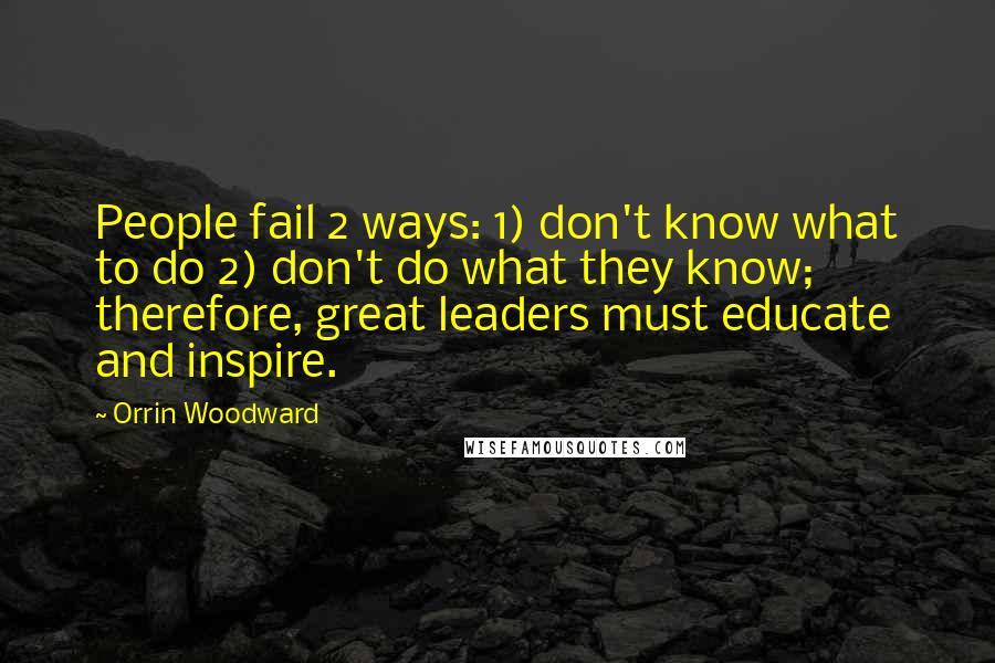 Orrin Woodward Quotes: People fail 2 ways: 1) don't know what to do 2) don't do what they know; therefore, great leaders must educate and inspire.