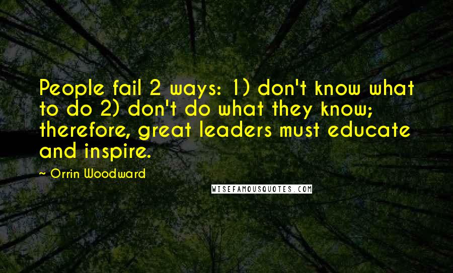 Orrin Woodward Quotes: People fail 2 ways: 1) don't know what to do 2) don't do what they know; therefore, great leaders must educate and inspire.