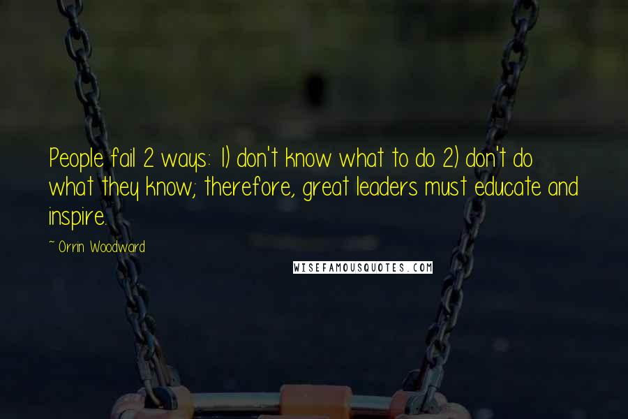 Orrin Woodward Quotes: People fail 2 ways: 1) don't know what to do 2) don't do what they know; therefore, great leaders must educate and inspire.