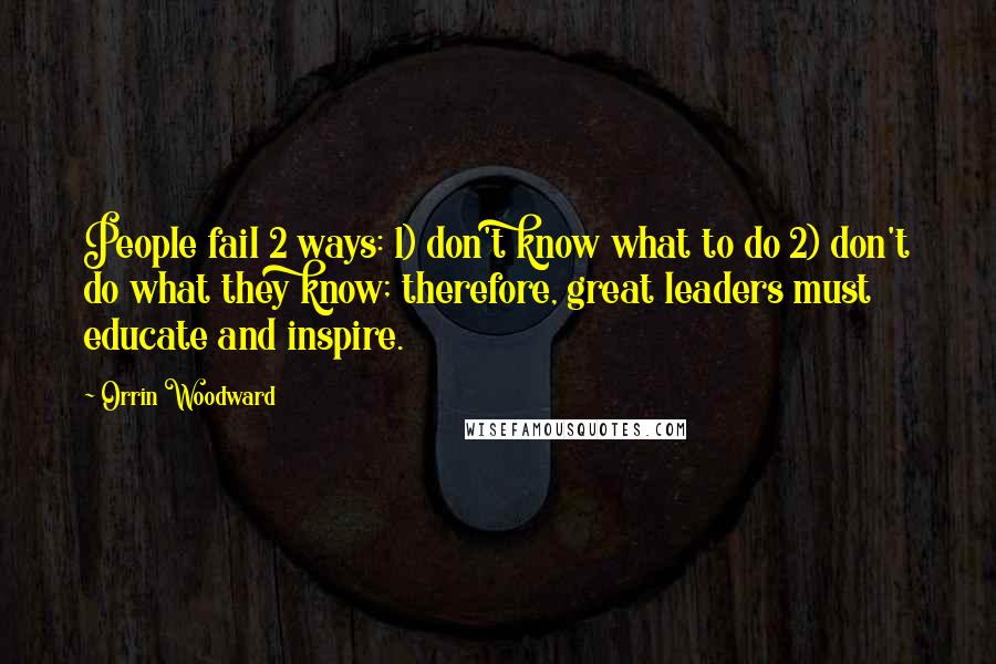 Orrin Woodward Quotes: People fail 2 ways: 1) don't know what to do 2) don't do what they know; therefore, great leaders must educate and inspire.