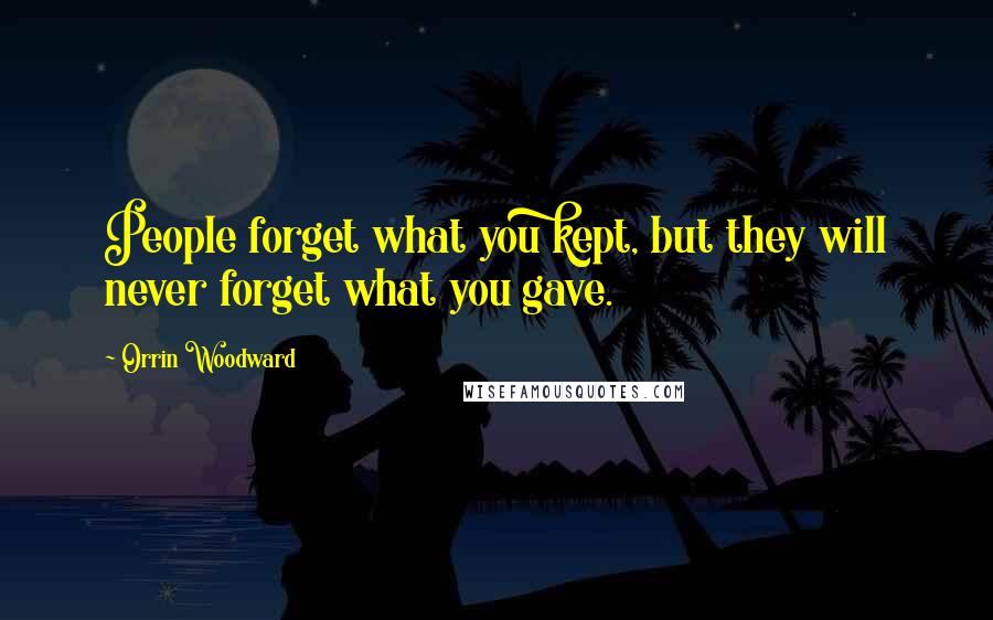 Orrin Woodward Quotes: People forget what you kept, but they will never forget what you gave.