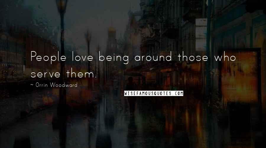 Orrin Woodward Quotes: People love being around those who serve them.