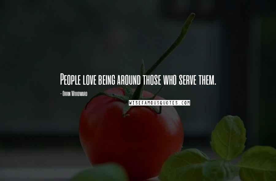 Orrin Woodward Quotes: People love being around those who serve them.