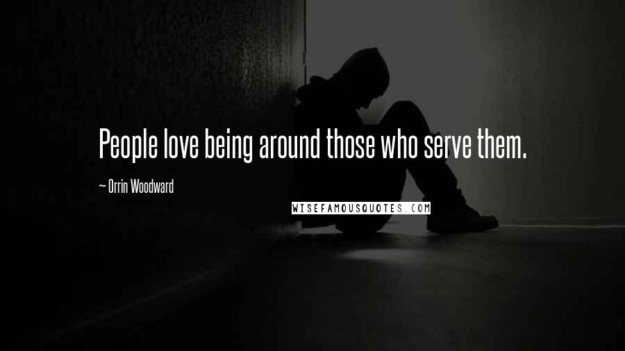 Orrin Woodward Quotes: People love being around those who serve them.